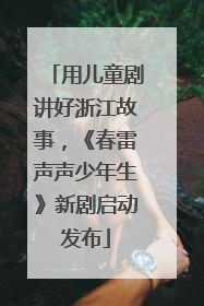 用儿童剧讲好浙江故事，《春雷声声少年生》新剧启动发布