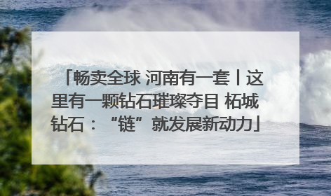 畅卖全球 河南有一套丨这里有一颗钻石璀璨夺目 柘城钻石：“链”就发展新动力