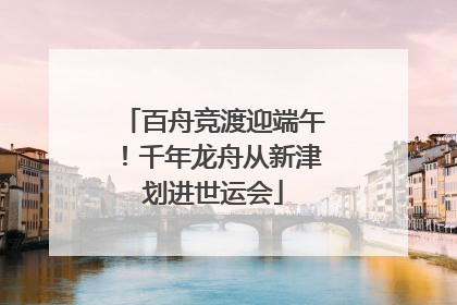 百舟竞渡迎端午！千年龙舟从新津划进世运会