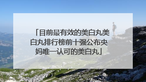目前最有效的美白丸美白丸排行榜前十强公布央妈唯一认可的美白丸