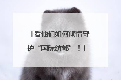 看他们如何倾情守护“国际纺都”！