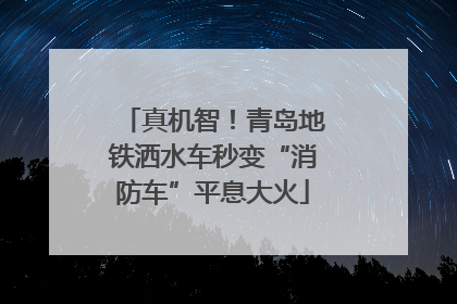真机智！青岛地铁洒水车秒变“消防车”平息大火