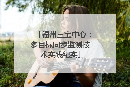 福州三宝中心：多目标同步监测技术实践纪实