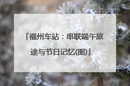 福州车站：串联端午旅途与节日记忆(图)