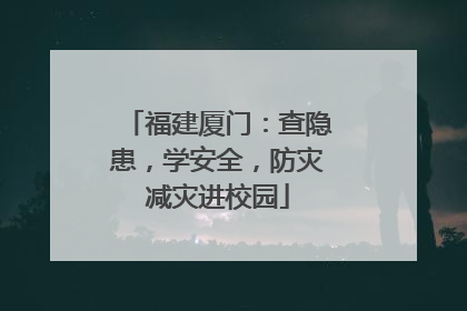 福建厦门：查隐患，学安全，防灾减灾进校园
