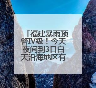 福建暴雨预警Ⅳ级！今天夜间到3日白天沿海地区有暴雨