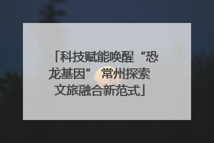 科技赋能唤醒“恐龙基因” 常州探索文旅融合新范式