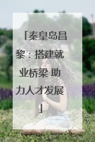 秦皇岛昌黎：搭建就业桥梁 助力人才发展