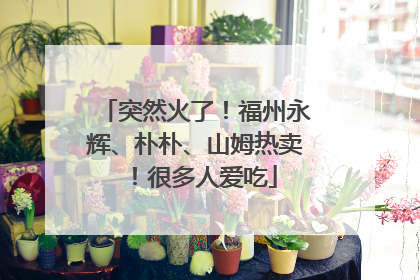 突然火了！福州永辉、朴朴、山姆热卖！很多人爱吃