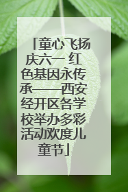童心飞扬庆六一 红色基因永传承——西安经开区各学校举办多彩活动欢度儿童节