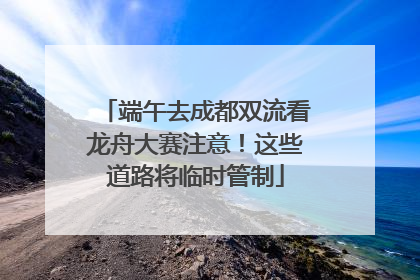 端午去成都双流看龙舟大赛注意！这些道路将临时管制