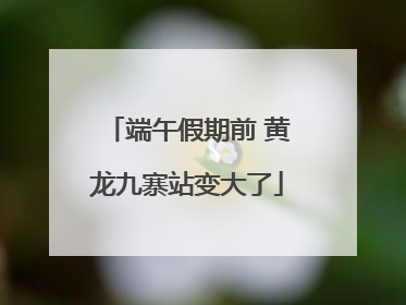 端午假期前 黄龙九寨站变大了