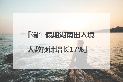 端午假期湖南出入境人数预计增长17%
