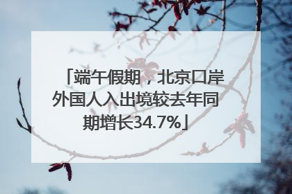 端午假期，北京口岸外国人入出境较去年同期增长34.7%