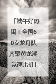 端午好热闹！全国60支龙舟队齐聚黄龙溪竞速比拼