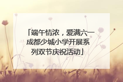 端午情浓，爱满六一 成都少城小学开展系列双节庆祝活动