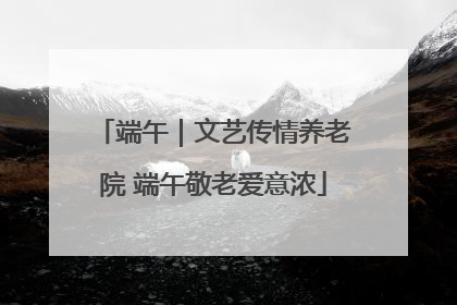 端午｜文艺传情养老院 端午敬老爱意浓
