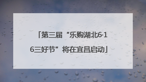 第三届“乐购湖北6·16三好节”将在宜昌启动