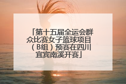 第十五届全运会群众比赛女子篮球项目（B组）预赛在四川宜宾南溪开赛