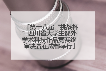 第十八届“挑战杯”四川省大学生课外学术科技作品竞赛终审决赛在成都举行
