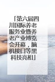 第六届四川国际养老服务业暨养老产业博览会开幕，脑机接口等黑科技亮相