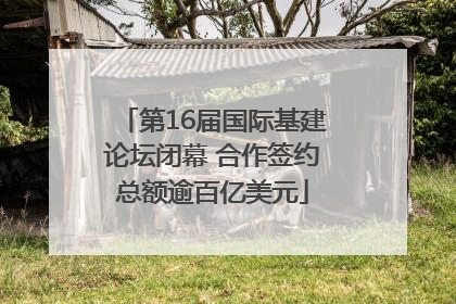 第16届国际基建论坛闭幕 合作签约总额逾百亿美元