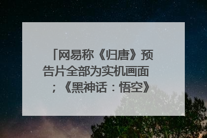网易称《归唐》预告片全部为实机画面；《黑神话：悟空》公布Xbox版预购视频｜游戏早参