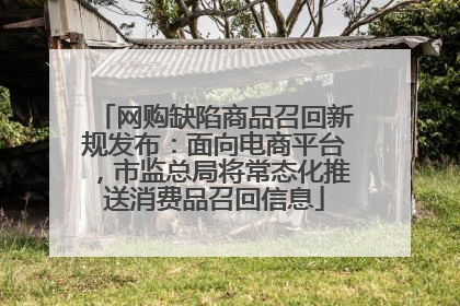 网购缺陷商品召回新规发布：面向电商平台，市监总局将常态化推送消费品召回信息