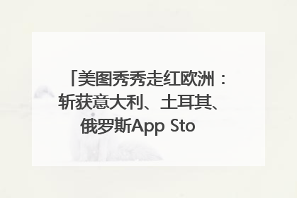 美图秀秀走红欧洲：斩获意大利、土耳其、俄罗斯App Store分类榜第一