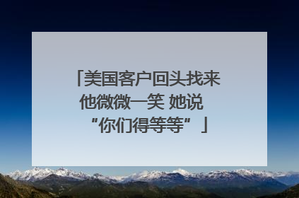 美国客户回头找来 他微微一笑 她说“你们得等等”