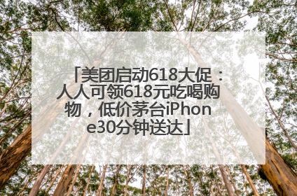 美团启动618大促：人人可领618元吃喝购物，低价茅台iPhone30分钟送达
