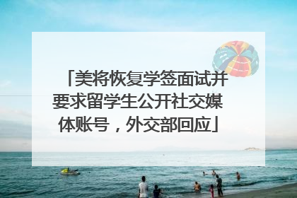 美将恢复学签面试并要求留学生公开社交媒体账号，外交部回应