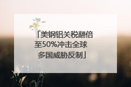 美钢铝关税翻倍至50%冲击全球 多国威胁反制
