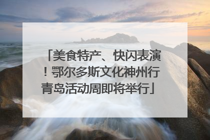 美食特产、快闪表演！鄂尔多斯文化神州行青岛活动周即将举行