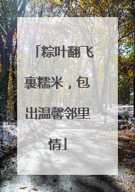 粽叶翻飞裹糯米，包出温馨邻里情