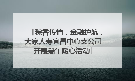 粽香传情，金融护航，大家人寿宜昌中心支公司开展端午暖心活动