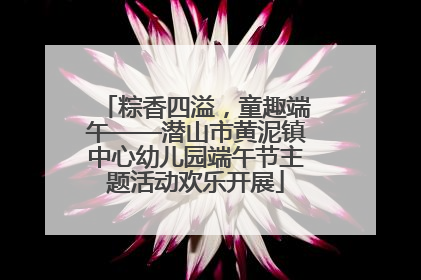 粽香四溢，童趣端午——潜山市黄泥镇中心幼儿园端午节主题活动欢乐开展