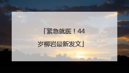 紧急就医！44岁柳岩最新发文