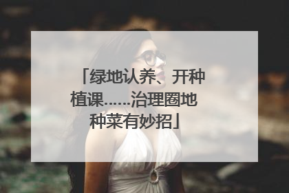 绿地认养、开种植课……治理圈地种菜有妙招