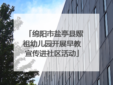 绵阳市盐亭县嫘祖幼儿园开展早教宣传进社区活动