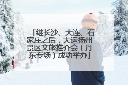 继长沙、大连、石家庄之后，大运扬州景区文旅推介会（丹东专场）成功举办