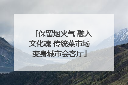 保留烟火气 融入文化魂 传统菜市场变身城市会客厅