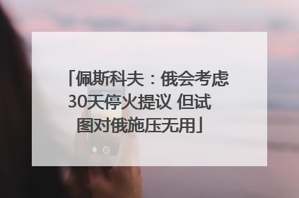 佩斯科夫：俄会考虑30天停火提议 但试图对俄施压无用