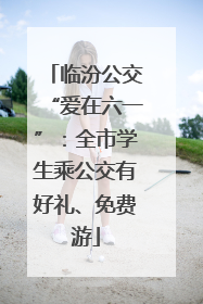 临汾公交“爱在六一”：全市学生乘公交有好礼、免费游