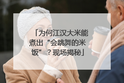 为何江汉大米能煮出“会跳舞的米饭”？现场揭秘