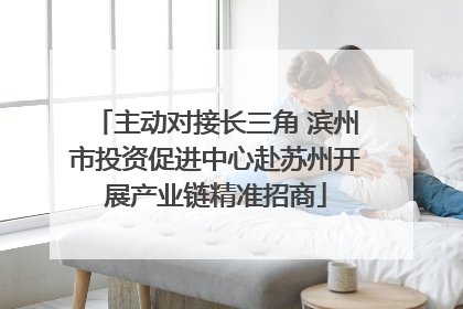 主动对接长三角 滨州市投资促进中心赴苏州开展产业链精准招商