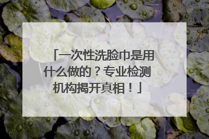 一次性洗脸巾是用什么做的？专业检测机构揭开真相！