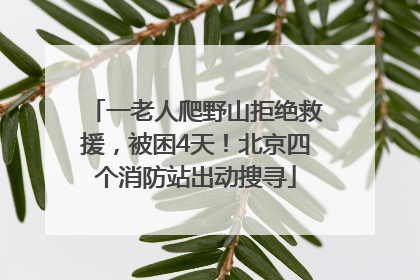 一老人爬野山拒绝救援，被困4天！北京四个消防站出动搜寻