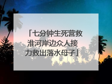 七分钟生死营救 淮河岸边众人接力救出落水母子