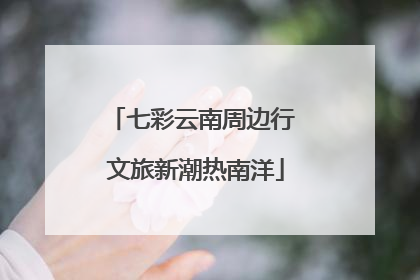 七彩云南周边行 文旅新潮热南洋